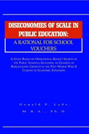 Diseconomies of Scale in Public Education: A Rational for School Vouchers by Donald P Lade 9781413410969