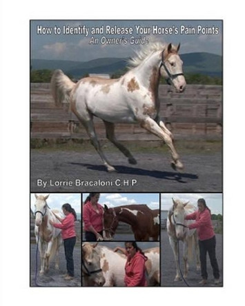 How to Identify and Release Your Horse's Pain Points: An Owner's Guide by Lorrie Bracaloni C H P 9781452864563