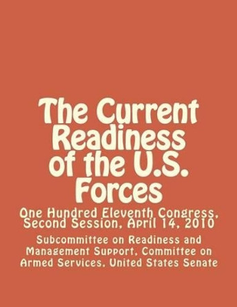 The Current Readiness of the U.S. Forces: One Hundred Eleventh Congress, Second Session, April 14, 2010 by United Stat Committee on Armed Services 9781477585078