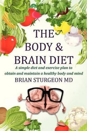 The Body and Brain Diet: A simple diet and exercise plan to obtain and maintain a healthy body and mind by Brian Sturgeon MD 9781480185265