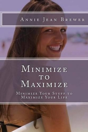 Minimize to Maximize: Minimize Your Stuff to Maximize Your Life by Annie Jean Brewer 9781480214040