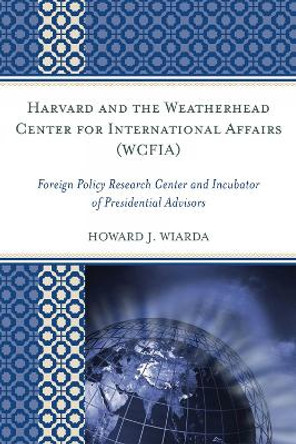 Harvard and the Weatherhead Center for International Affairs (WCFIA): Foreign Policy Research Center and Incubator of Presidential Advisors by Howard J. Wiarda 9780739135853