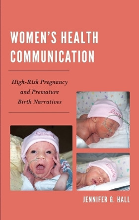 Women's Health Communication: High-Risk Pregnancy and Premature Birth Narratives by Jennifer Gibb Hall 9780739195864