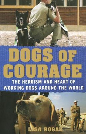 Dogs of Courage: Stories of Service Dogs, Police Dogs, Therapy Dogs, and Other Heroic Dogs from Around the World by Lisa Rogak 9781250021762