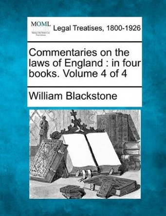 Commentaries on the Laws of England: In Four Books. Volume 4 of 4 by Sir William Blackstone 9781240004003