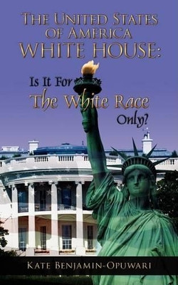 The United States of America White House: Is It For The White Race Only? by Kate Benjamin-Opuwari 9781438925912
