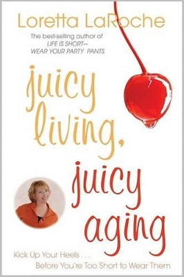 Juicy Living, Juicy Aging: Kick Up Your Heels Before You're Too Short to Wear Them by Loretta LaRoche 9781401925680