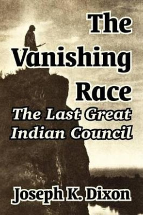 The Vanishing Race: The Last Great Indian Council by Joseph K Dixon 9781410104625