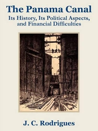 The Panama Canal: Its History, Its Political Aspects, and Financial Difficulties by J C Rodriguez 9781410202901