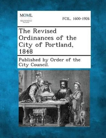 The Revised Ordinances of the City of Portland, 1848 by Published by Order of the City Council 9781287333883