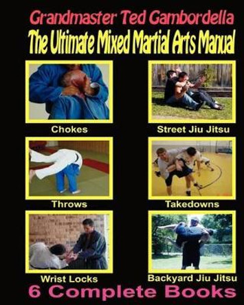 The Ultimate Mixed Martial Arts Manual: Chokes, Throws, Take Downs, Wrist Locks, Backyard Jiu Jitsu, Street Jiu Jitsu by Grandmaster Ted Gambordella 9781440440359