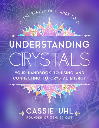 The Zenned Out Guide to Understanding Crystals: Your Handbook to Using and Connecting to Crystal Energy: Volume 3 by Cassie Uhl