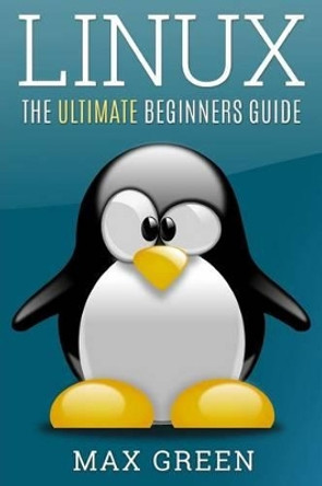 Linux: The Ultimate Beginners Guide by Max Green 9781533530165