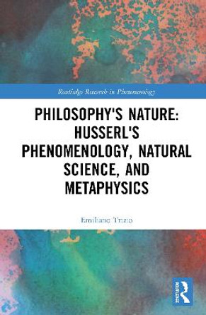 Philosophy's Nature: Husserl's Phenomenology, Natural Science, and Metaphysics by Emiliano Trizio