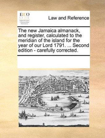 The New Jamaica Almanack, and Register, Calculated to the Meridian of the Island for the Year of Our Lord 1791. ... Second Edition - Carefully Corrected by Multiple Contributors 9781170207055