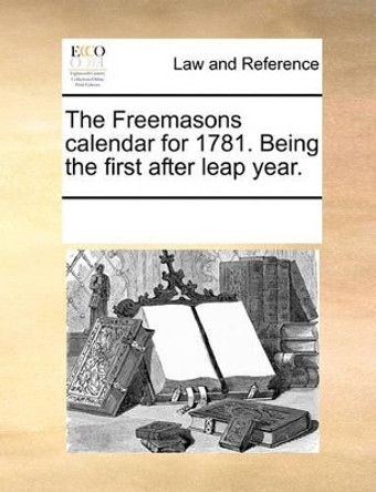 The Freemasons Calendar for 1781. Being the First After Leap Year by Multiple Contributors 9781170215944