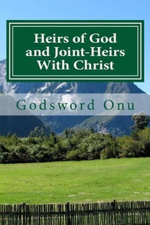 Heirs of God and Joint-Heirs With Christ: Our Position In Christ Jesus by Godsword Godswill Onu 9781505965780