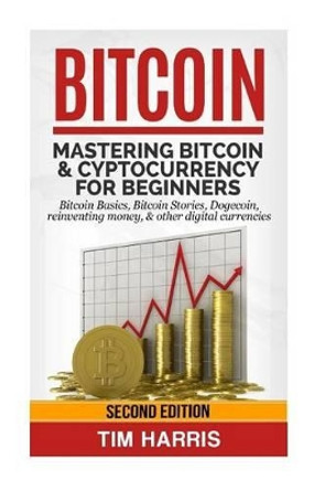 Bitcoin: Mastering Bitcoin & Cyptocurrency for Beginners - Bitcoin Basics, Bitcoin Stories, Dogecoin, Reinventing Money & Other Digital Currencies by Tim Harris 9781533427335