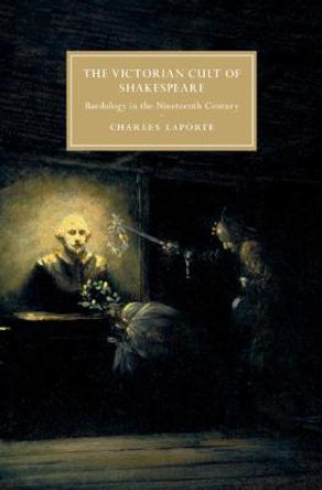 The Victorian Cult of Shakespeare: Bardology in the Nineteenth Century by Charles LaPorte