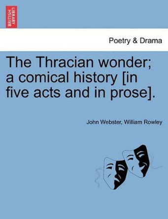 The Thracian Wonder; A Comical History [In Five Acts and in Prose]. by John Webster 9781241144548