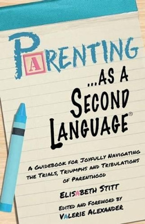 Parenting as a Second Language: A Guidebook for Joyfully Navigating the Trials, Triumphs and Tribulations of Parenthood by Valerie Alexander 9781523738243