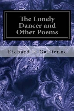 The Lonely Dancer and Other Poems by Richard Le Gallienne 9781533101532