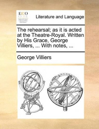 The Rehearsal; As It Is Acted at the Theatre-Royal. Written by His Grace, George Villiers, ... with Notes, by George Villiers 9781170361597