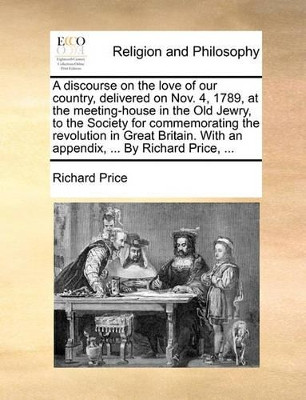 A Discourse on the Love of Our Country, Delivered on Nov. 4, 1789, at the Meeting-House in the Old Jewry, to the Society for Commemorating the Revolution in Great Britain. with an Appendix, ... by Richard Price, by Richard Price 9781170635308