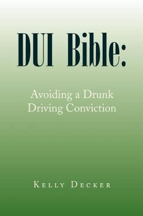 DUI Bible: Avoiding a Drunk Driving Conviction by Kelly Decker 9781436352314