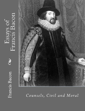 Essays of Francis Bacon: Counsels, Civil and Moral by Jhon La Cruz 9781530495894