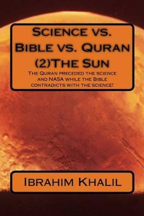 Science vs. Bible vs. Quran (2)The Sun: The Quran preceded the science and NASA while the Bible contradicts with the science! by Ibrahim Khalil Aly 9781518694158