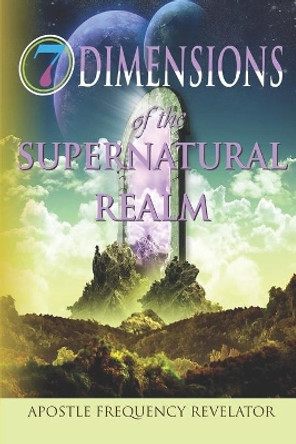 7 Dimensions of the Supernatural Realm by Apostle Frequency Revelator 9781521758496