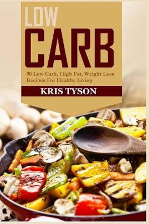 Low Carb: 90 Low Carb High Fat, Weight Loss Recipes For Healthy Living by Kris Tyson 9781532884399