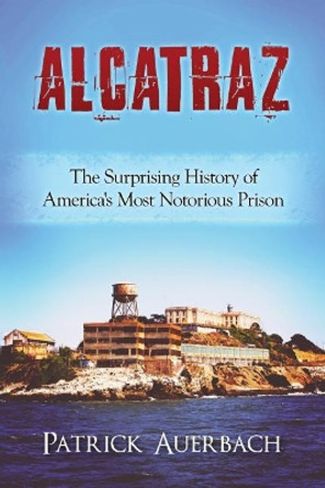 Alcatraz: The Surprising History of America's Most Notorious Prison by Patrick Auerbach 9781535096850