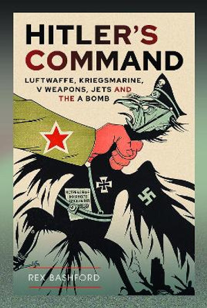 Hitler’s Command: Luftwaffe, Kriegsmarine, V Weapons, Jets and the A Bomb by Rex Bashford 9781399070362