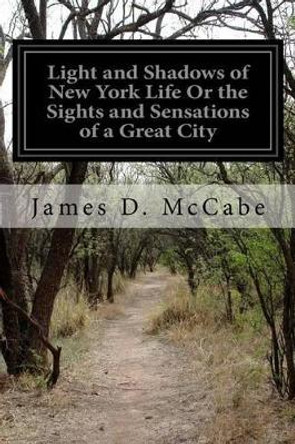 Light and Shadows of New York Life or the Sights and Sensations of a Great City by James D McCabe 9781532859298