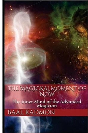 The Magickal Moment of Now: The Inner Mind of the Advanced Magician by Baal Kadmon 9781532924613