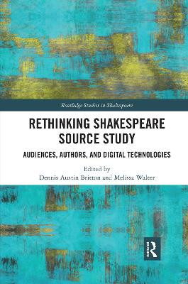 Rethinking Shakespeare Source Study: Audiences, Authors, and Digital Technologies by Dennis Austin Britton