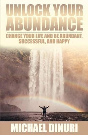 Unlock Your Abundance: Change Your Life and Be Abundant, Successful, and Happy by Michael Dinuri 9781535267809