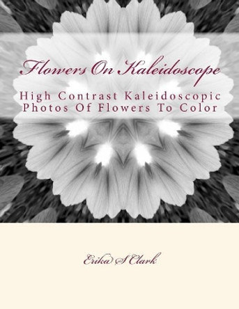 Flowers On Kaleidoscope: High Contrast Kaleidoscopic Photos Of Flowers To Color by Erika S Clark 9781535384308