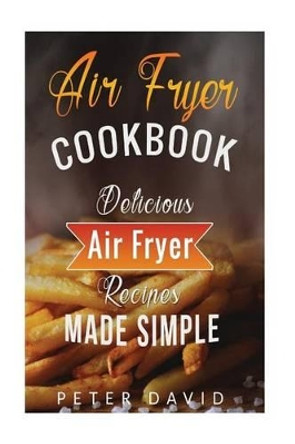 Air Fryer Cookbook: Delicious Air Fryer Recipes Made Simple by Peter David 9781536978261