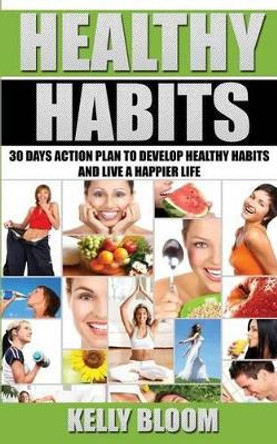 Healthy Habits: 30 Days Action Plan: 30 Days Action Plan to Develop Healthy Habits and Live a Happier Life by Kelly Bloom 9781536988017