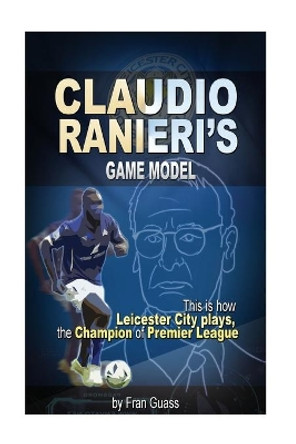 Football: Claudio Ranieri s Game Model (This Is How Leicester City Plays) by Fran Guass 9781537089843