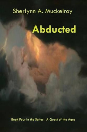 Abducted: Book Four in the Series: A Quest of the Ages by Sherlynn a Muckelroy 9781537580739