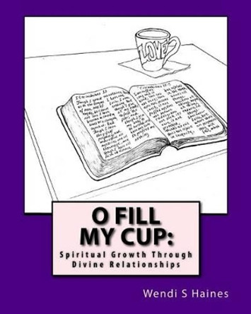 O Fill My Cup: Spiritual Growth Through Divine Relationships by Wendi S Haines 9781537610610