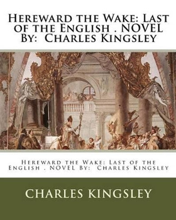 Hereward the Wake: Last of the English . NOVEL By: Charles Kingsley by Charles Kingsley 9781537789156