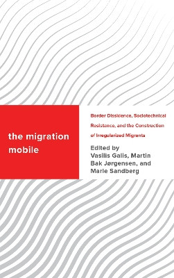 The Migration Mobile: Border Dissidence, Sociotechnical Resistance, and the Construction of Irregularized Migrants by Vasilis Galis 9781538165164