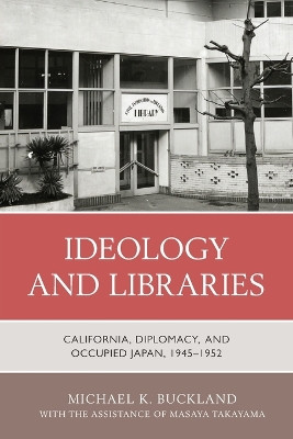 Ideology and Libraries: California, Diplomacy, and Occupied Japan, 1945-1952 by Michael K. Buckland 9781538171202