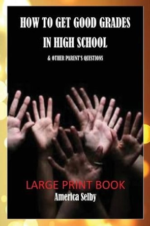 How to Get Good Grades in High School (Large Print Book) 18 Font: & Other Parent's Questions by America Selby 9781539146490