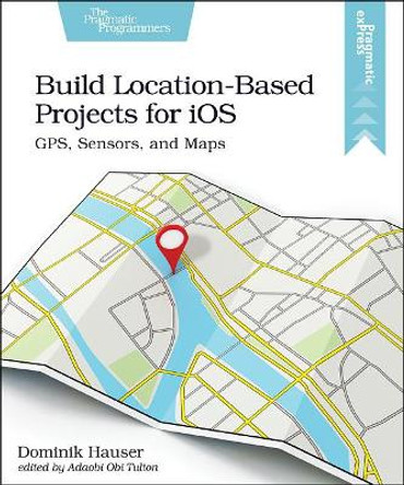 Build Location-Based Projects for iOS: GPS, Sensors, and Maps by Dominik Hauser